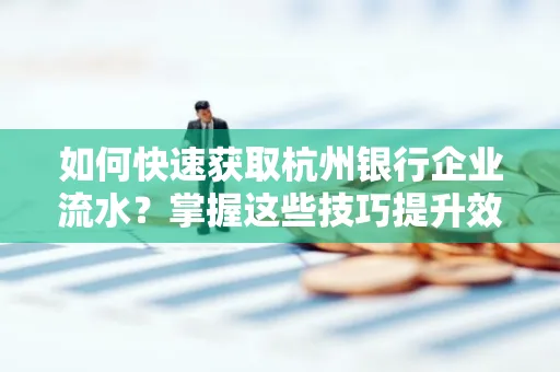 如何快速获取杭州银行企业流水?掌握这些技巧提升效率!