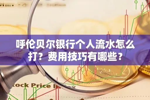 呼伦贝尔银行个人流水怎么打?费用技巧有哪些?