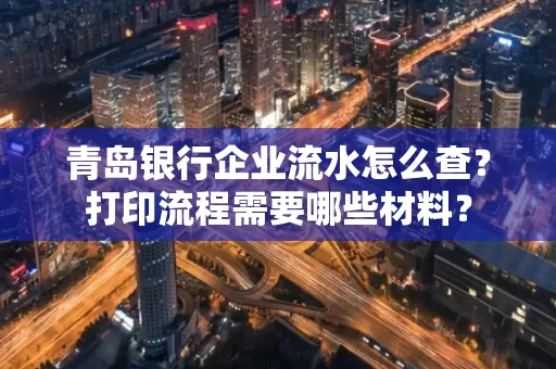 青岛银行企业流水怎么查?打印流程需要哪些材料?