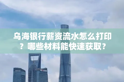 乌海银行薪资流水怎么打印?哪些材料能快速获取?
