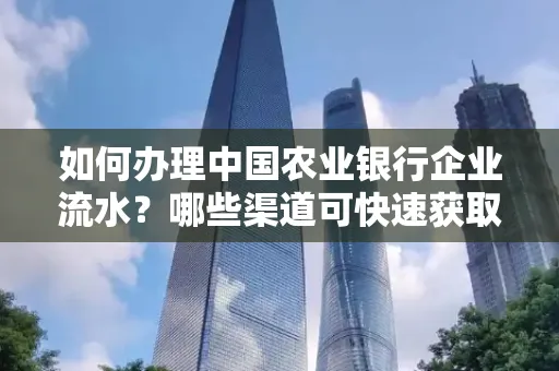 如何办理中国农业银行企业流水?哪些渠道可快速获取?