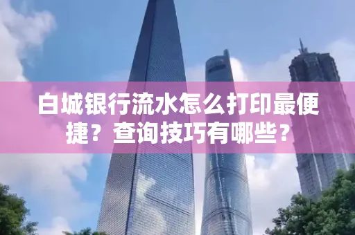 白城银行流水怎么打印最便捷?查询技巧有哪些?