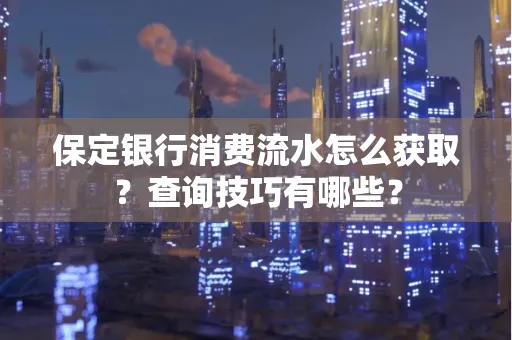 保定银行消费流水怎么获取?查询技巧有哪些?