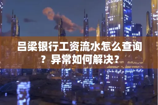 吕梁银行工资流水怎么查询?异常如何解决?