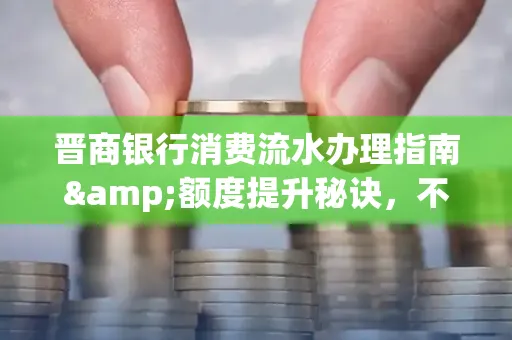 晋商银行消费流水办理指南&额度提升秘诀,不懂这些你可能吃大亏!