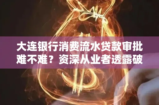 大连银行消费流水贷款审批难不难?资深从业者透露破局秘诀