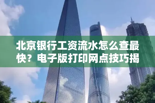 北京银行工资流水怎么查最快?电子版打印网点技巧揭秘