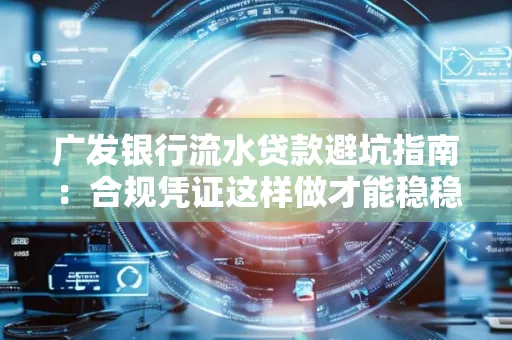 广发银行流水贷款避坑指南:合规凭证这样做才能稳稳过审