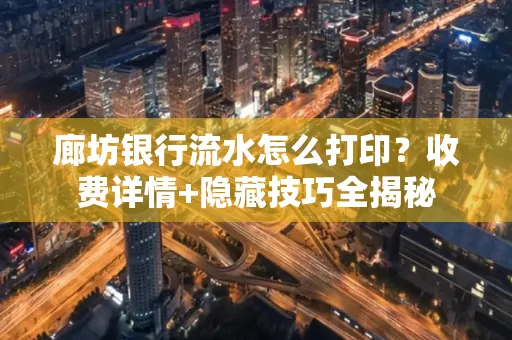 廊坊银行流水怎么打印?收费详情+隐藏技巧全揭秘