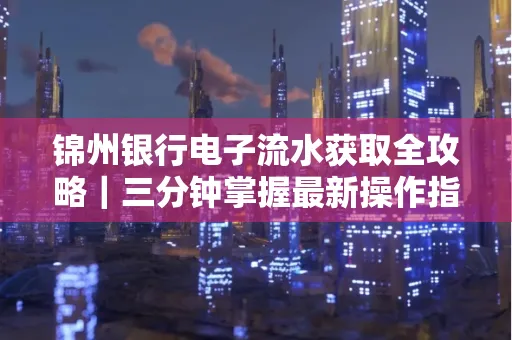 锦州银行电子流水获取全攻略|三分钟掌握最新操作指南