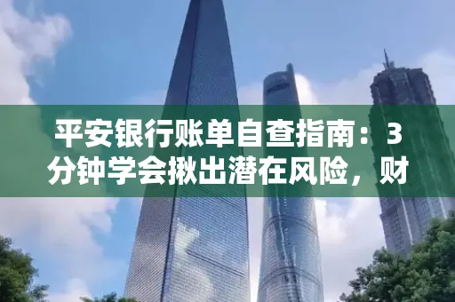 平安银行账单自查指南:3分钟学会揪出潜在风险,财迷必看