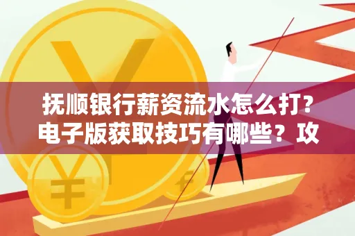 抚顺银行薪资流水怎么打?电子版获取技巧有哪些?攻略速看!