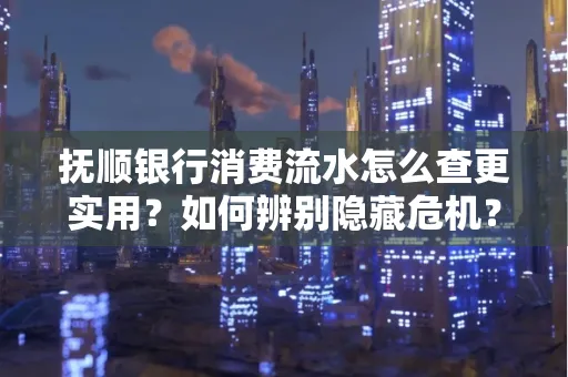 抚顺银行消费流水怎么查更实用?如何辨别隐藏危机?