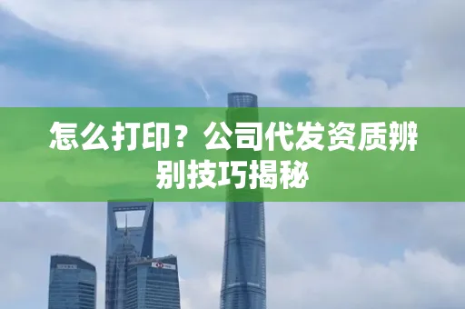 怎么打印?公司代发资质辨别技巧揭秘