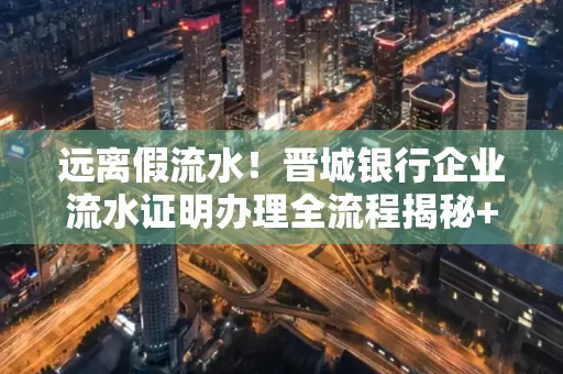远离假流水!晋城银行企业流水证明办理全流程揭秘+辨别干货全收录