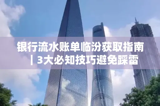 银行流水账单临汾获取指南|3大必知技巧避免踩雷