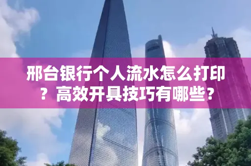 邢台银行个人流水怎么打印?高效开具技巧有哪些?