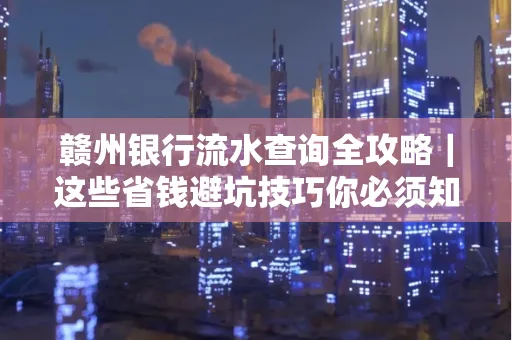 赣州银行流水查询全攻略｜这些省钱避坑技巧你必须知道