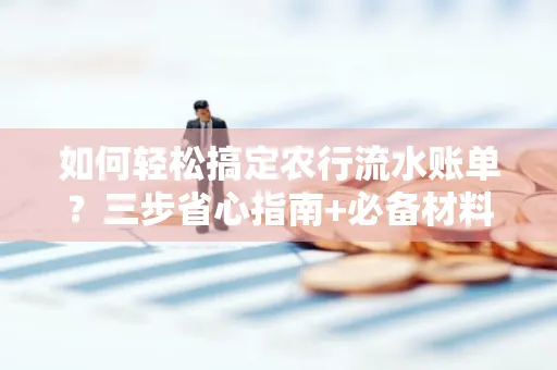 如何轻松搞定农行流水账单？三步省心指南+必备材料清单