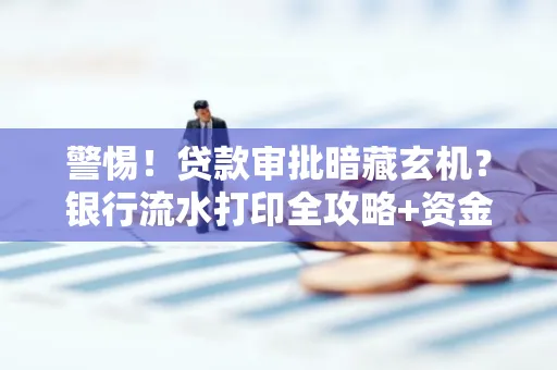 警惕！贷款审批暗藏玄机？银行流水打印全攻略+资金用途审查真相大揭秘