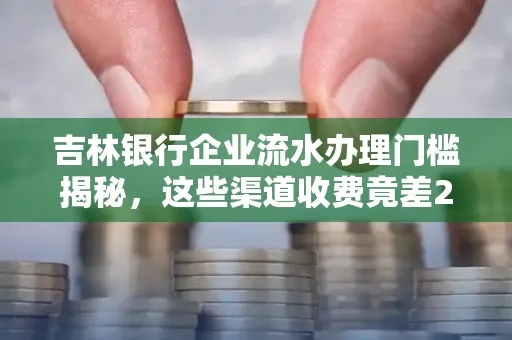 吉林银行企业流水办理门槛揭秘，这些渠道收费竟差2倍！
