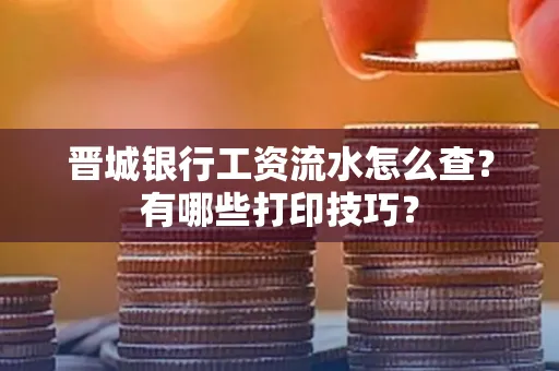 晋城银行工资流水怎么查？有哪些打印技巧？