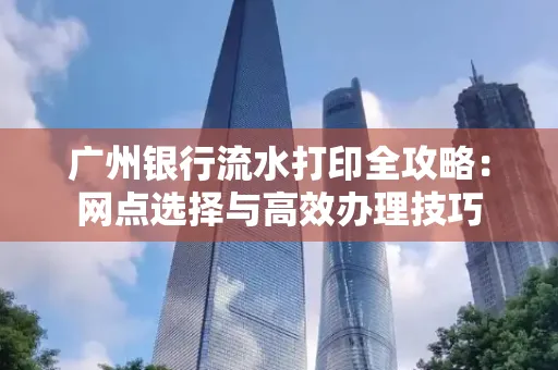 广州银行流水打印全攻略:网点选择与高效办理技巧