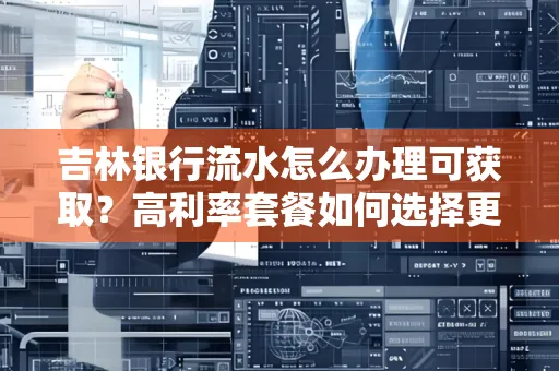 吉林银行流水怎么办理可获取?高利率套餐如何选择更划算?