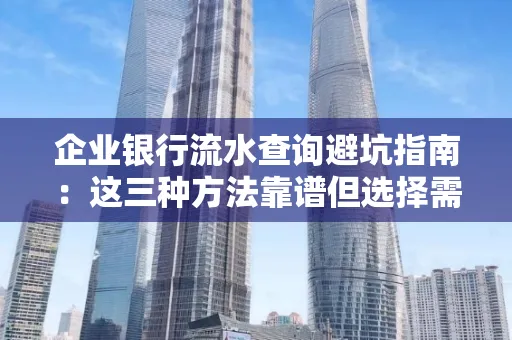 企业银行流水查询避坑指南:这三种方法靠谱但选择需谨慎