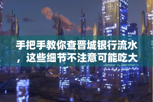 手把手教你查晋城银行流水,这些细节不注意可能吃大亏