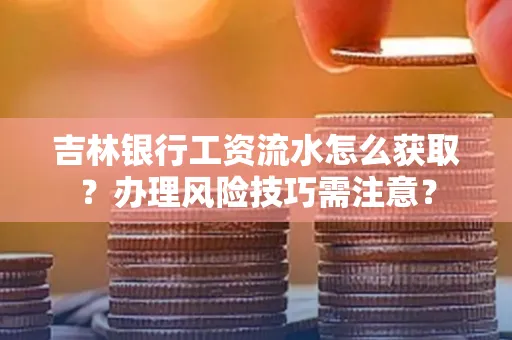 吉林银行工资流水怎么获取?办理风险技巧需注意?