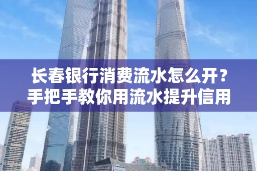 长春银行消费流水怎么开?手把手教你用流水提升信用