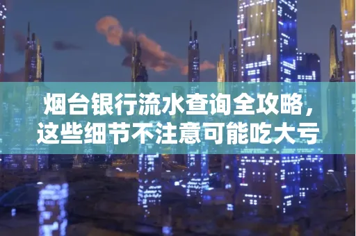 烟台银行流水查询全攻略,这些细节不注意可能吃大亏