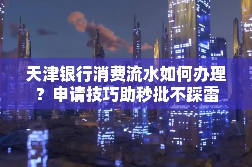 天津银行消费流水如何办理?申请技巧助秒批不踩雷