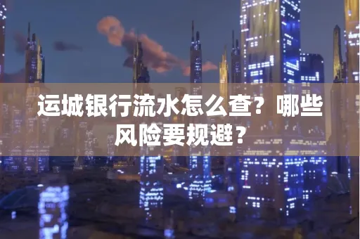 运城银行流水怎么查?哪些风险要规避?