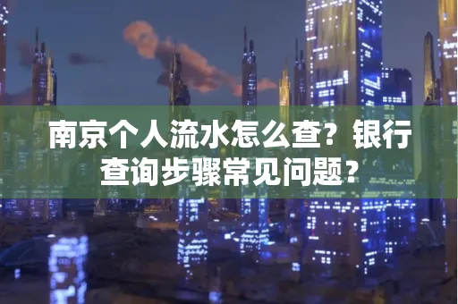 南京个人流水怎么查？银行查询步骤常见问题？