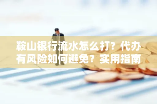 鞍山银行流水怎么打？代办有风险如何避免？实用指南手把手教你操作