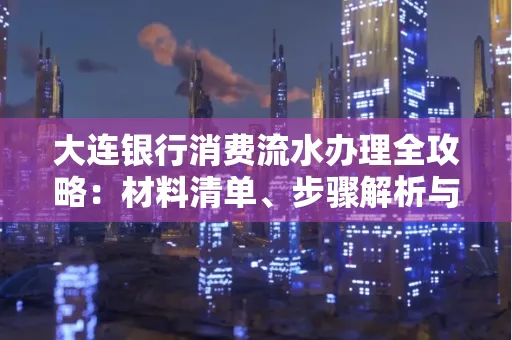 大连银行消费流水办理全攻略:材料清单、步骤解析与避坑指南