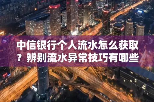 中信银行个人流水怎么获取?辨别流水异常技巧有哪些?