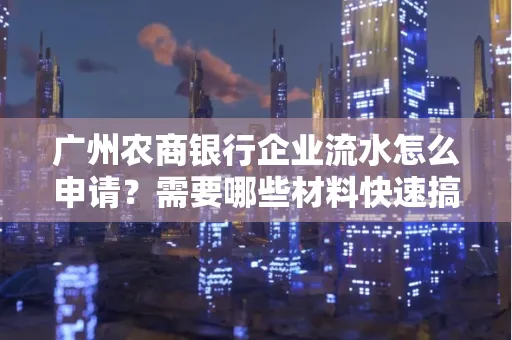 广州农商银行企业流水怎么申请?需要哪些材料快速搞定?