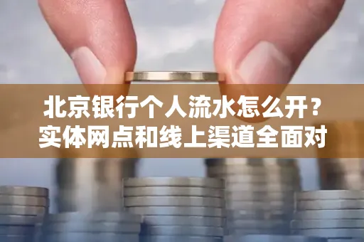 北京银行个人流水怎么开?实体网点和线上渠道全面对比,这些坑千万别踩