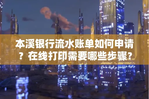 本溪银行流水账单如何申请?在线打印需要哪些步骤?