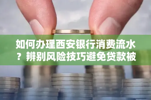 如何办理西安银行消费流水?辨别风险技巧避免贷款被拒