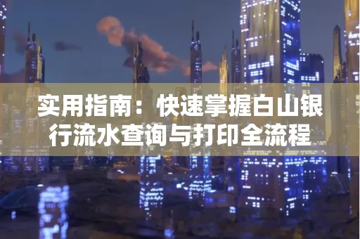 实用指南:快速掌握白山银行流水查询与打印全流程