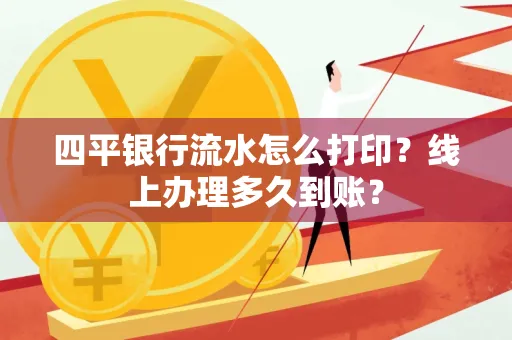 四平银行流水怎么打印?线上办理多久到账?