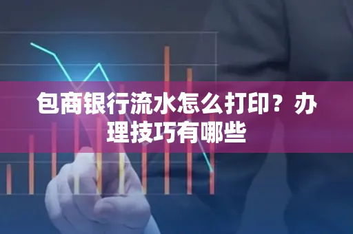 包商银行流水怎么打印?办理技巧有哪些