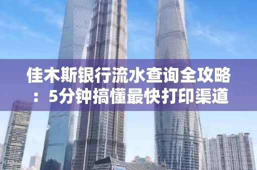 佳木斯银行流水查询全攻略:5分钟搞懂最快打印渠道
