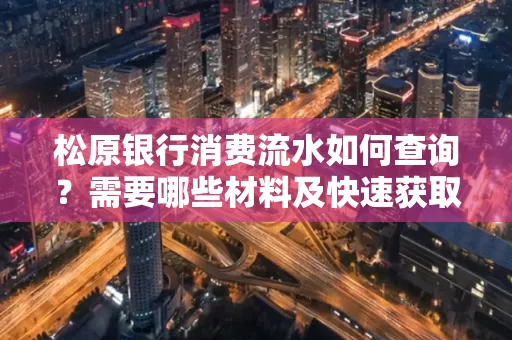 松原银行消费流水如何查询?需要哪些材料及快速获取方法?