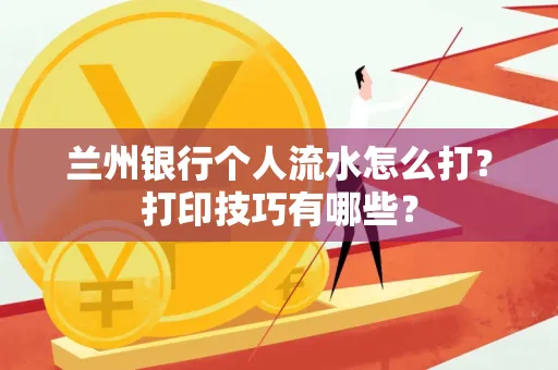 兰州银行个人流水怎么打?打印技巧有哪些?