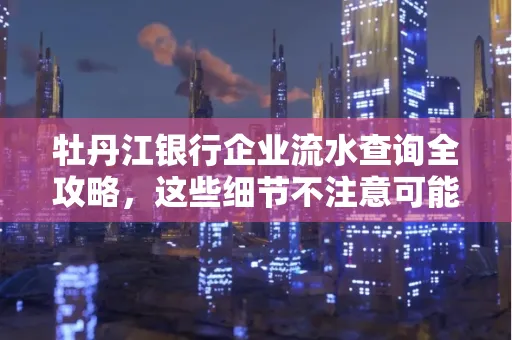 牡丹江银行企业流水查询全攻略,这些细节不注意可能吃大亏